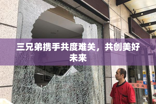 三兄弟携手共度难关，共创美好未来