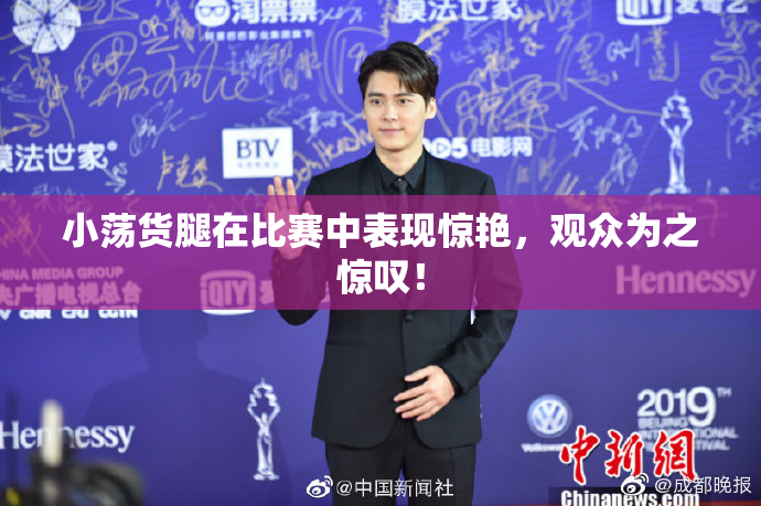 小荡货腿在比赛中表现惊艳，观众为之惊叹！