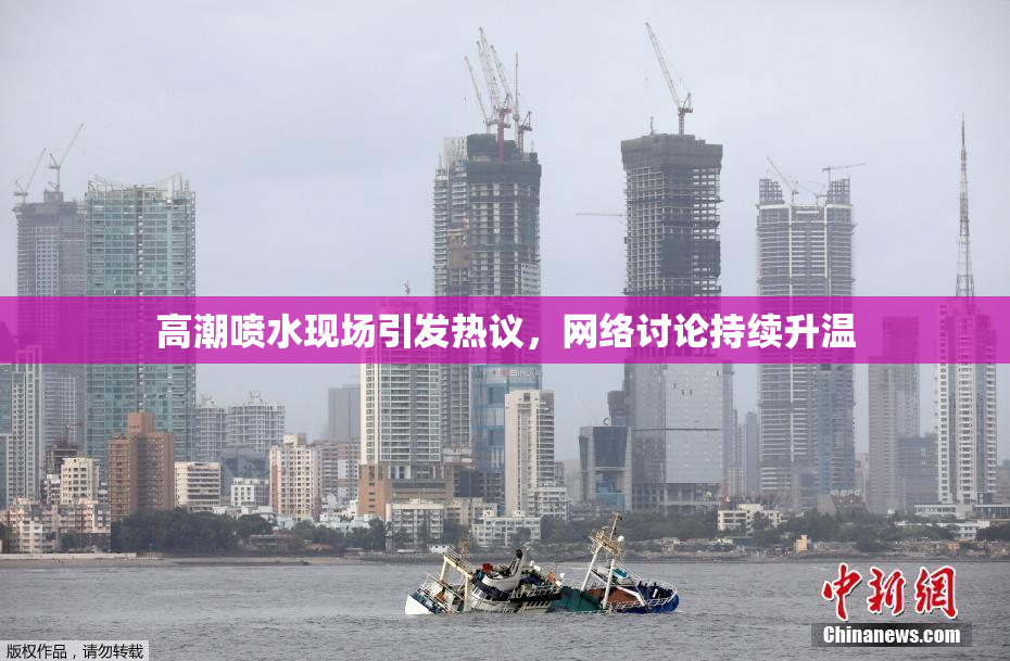 高潮喷水现场引发热议，网络讨论持续升温
