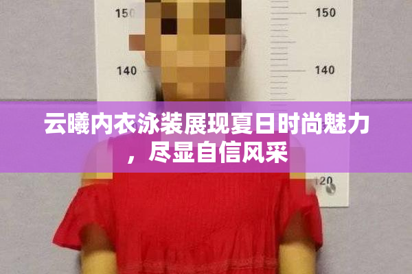 云曦内衣泳装展现夏日时尚魅力，尽显自信风采