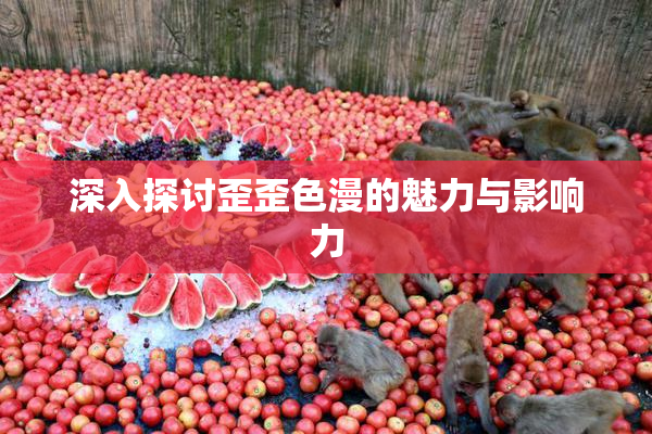 深入探讨歪歪色漫的魅力与影响力