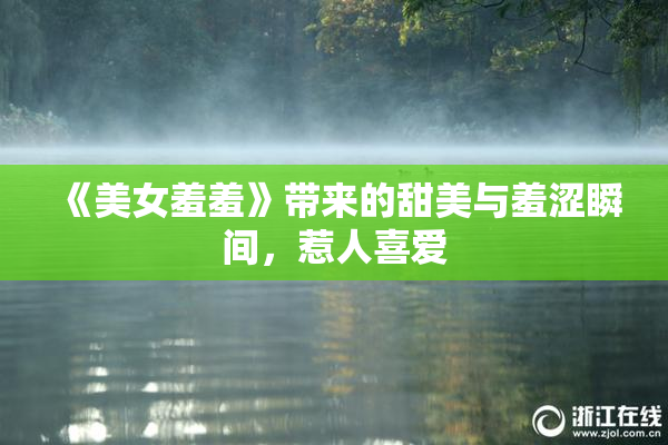 《美女羞羞》带来的甜美与羞涩瞬间，惹人喜爱