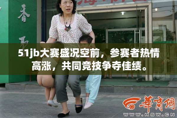 51jb大赛盛况空前，参赛者热情高涨，共同竞技争夺佳绩。