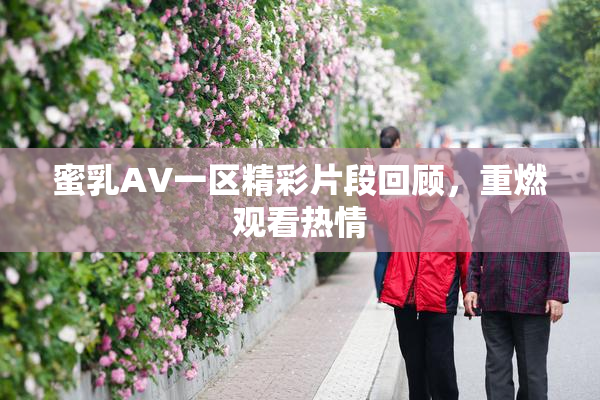 蜜乳AV一区精彩片段回顾，重燃观看热情