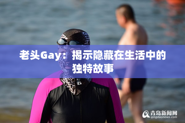 老头Gay：揭示隐藏在生活中的独特故事