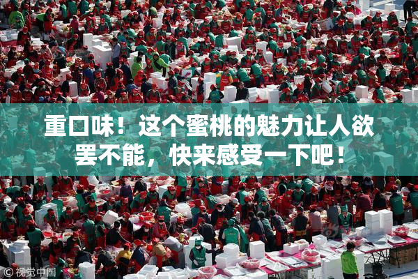 重口味！这个蜜桃的魅力让人欲罢不能，快来感受一下吧！