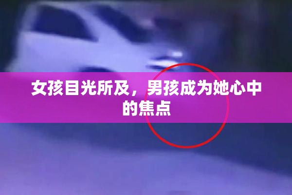 女孩目光所及，男孩成为她心中的焦点