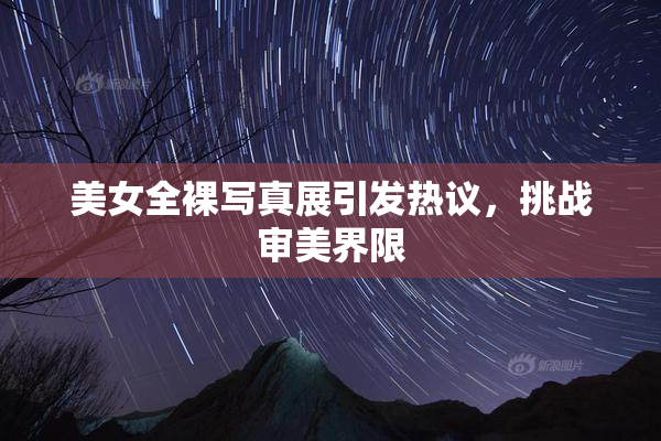 美女全裸写真展引发热议，挑战审美界限