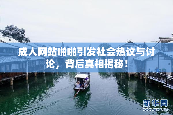 成人网站啪啪引发社会热议与讨论，背后真相揭秘！