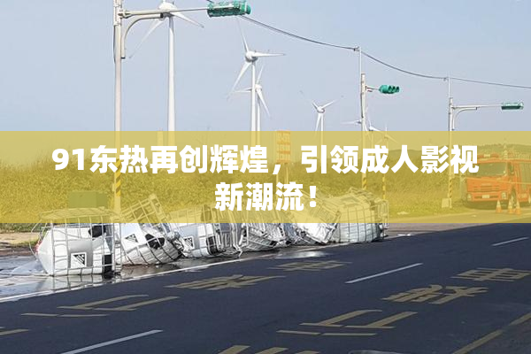 91东热再创辉煌，引领成人影视新潮流！