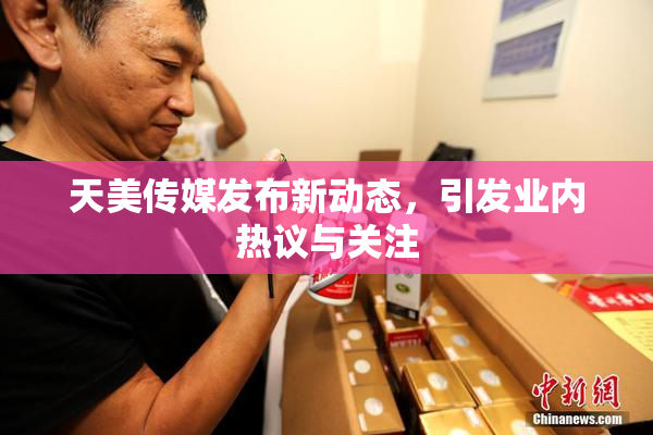天美传媒发布新动态，引发业内热议与关注
