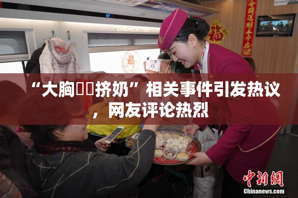 “大胸❌‌挤奶”相关事件引发热议，网友评论热烈