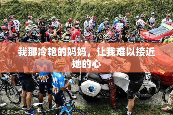 我那冷艳的妈妈，让我难以接近她的心
