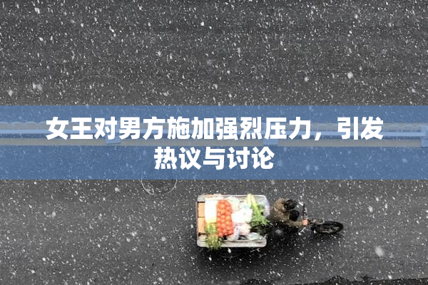 女王对男方施加强烈压力，引发热议与讨论