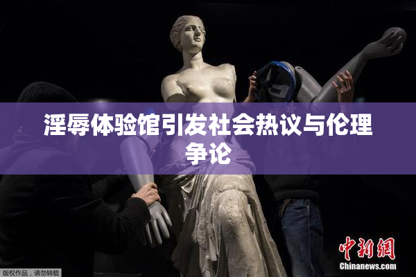 淫辱体验馆引发社会热议与伦理争论