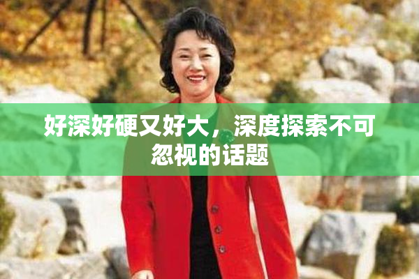 好深好硬又好大，深度探索不可忽视的话题