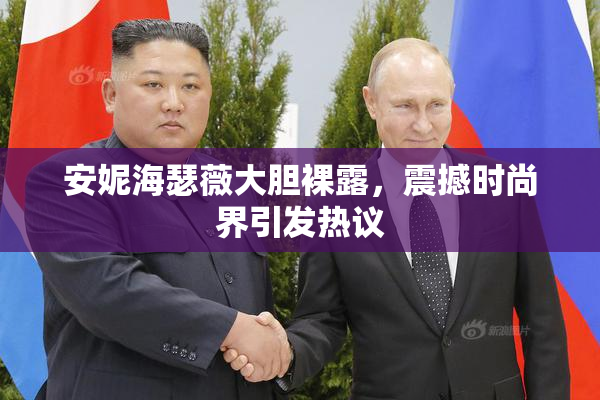 安妮海瑟薇大胆裸露，震撼时尚界引发热议