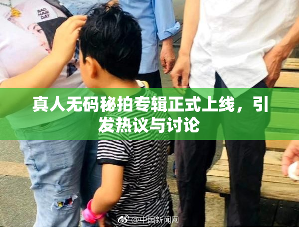 真人无码秘拍专辑正式上线，引发热议与讨论