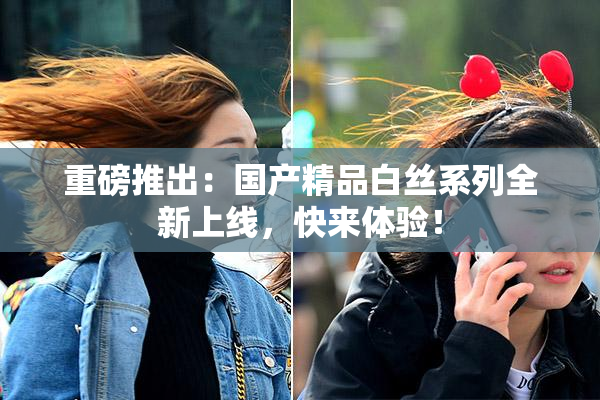 重磅推出：国产精品白丝系列全新上线，快来体验！