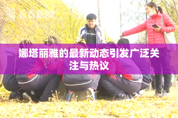 娜塔丽雅的最新动态引发广泛关注与热议
