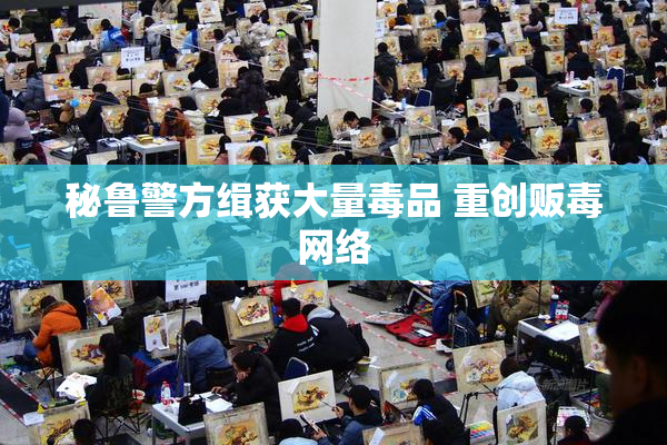 秘鲁警方缉获大量毒品 重创贩毒网络