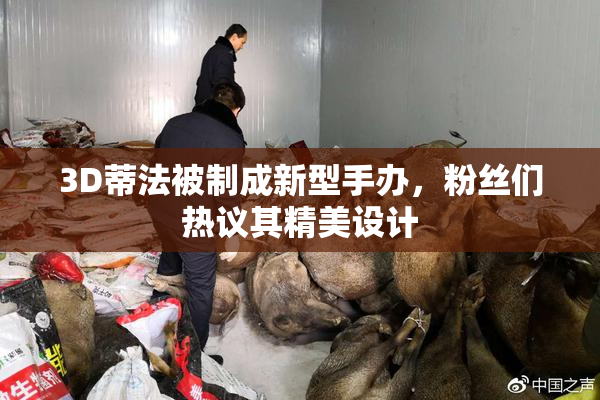 3D蒂法被制成新型手办，粉丝们热议其精美设计