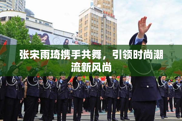 张宋雨琦携手共舞，引领时尚潮流新风尚