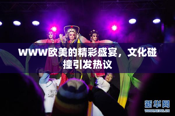 WWW欧美的精彩盛宴，文化碰撞引发热议