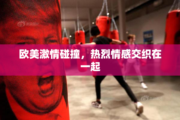 欧美激情碰撞，热烈情感交织在一起
