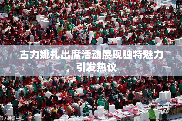 古力娜扎出席活动展现独特魅力，引发热议