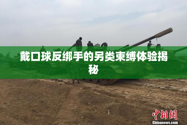 戴口球反绑手的另类束缚体验揭秘