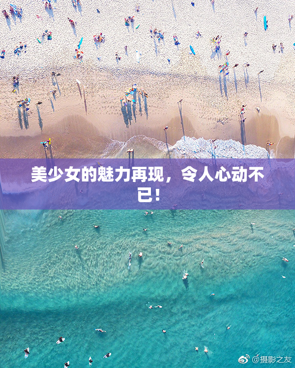 美少女的魅力再现，令人心动不已！