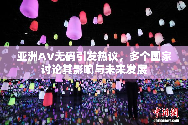 亚洲AV无码引发热议，多个国家讨论其影响与未来发展