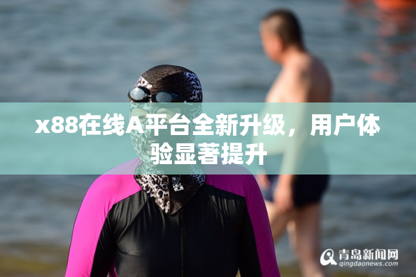 x88在线A平台全新升级，用户体验显著提升