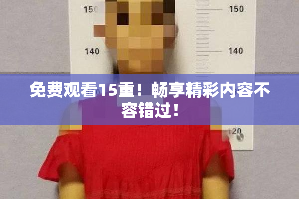 免费观看15重！畅享精彩内容不容错过！
