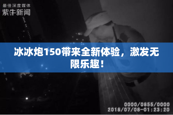 冰冰炮150带来全新体验，激发无限乐趣！