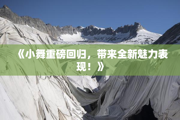 《小舞重磅回归，带来全新魅力表现！》