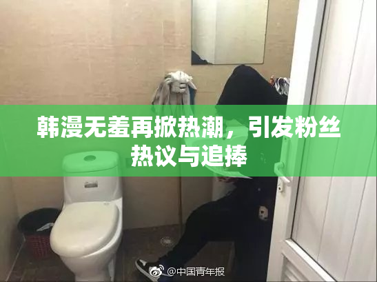 韩漫无羞再掀热潮，引发粉丝热议与追捧
