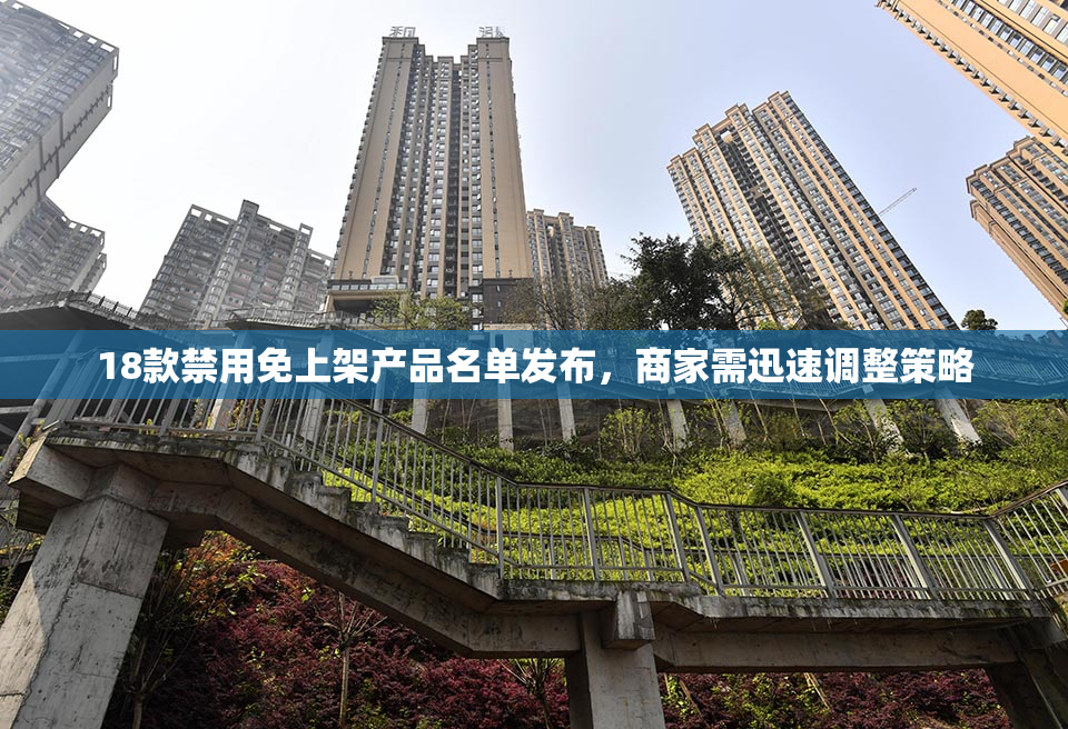 18款禁用免上架产品名单发布，商家需迅速调整策略