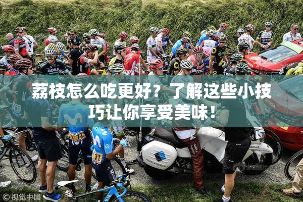 荔枝怎么吃更好？了解这些小技巧让你享受美味！