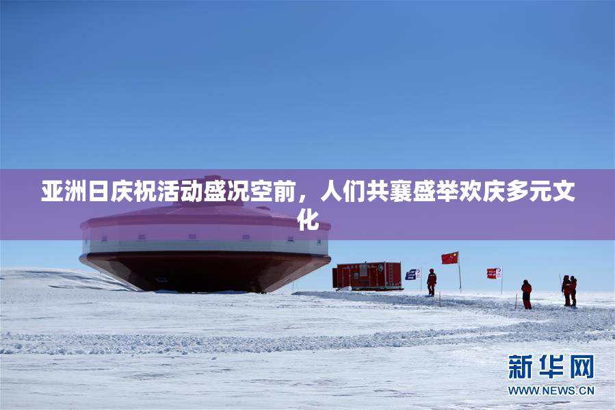 亚洲日庆祝活动盛况空前，人们共襄盛举欢庆多元文化