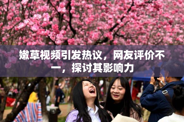 嫩草视频引发热议，网友评价不一，探讨其影响力