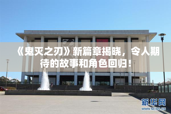 《鬼灭之刃》新篇章揭晓，令人期待的故事和角色回归！