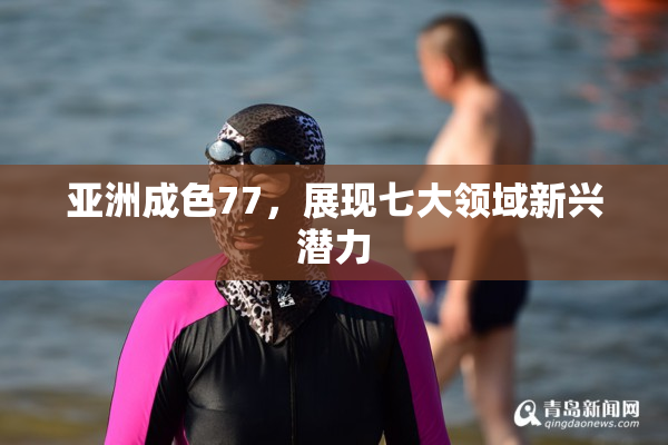 亚洲成色77，展现七大领域新兴潜力