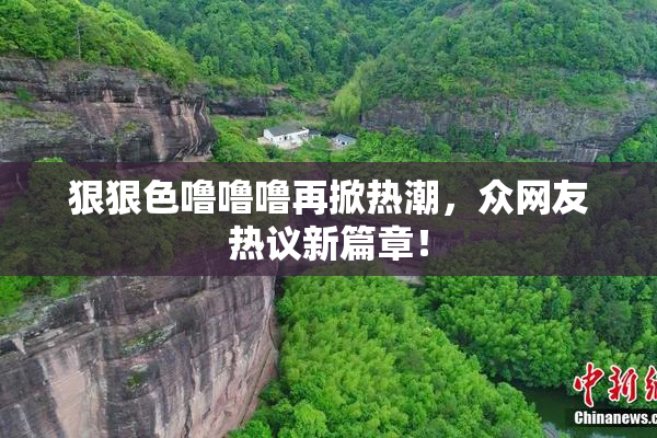 狠狠色噜噜噜再掀热潮，众网友热议新篇章！