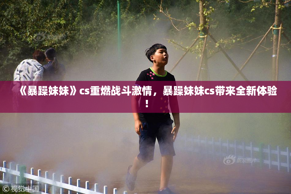 《暴躁妹妹》cs重燃战斗激情，暴躁妹妹cs带来全新体验！