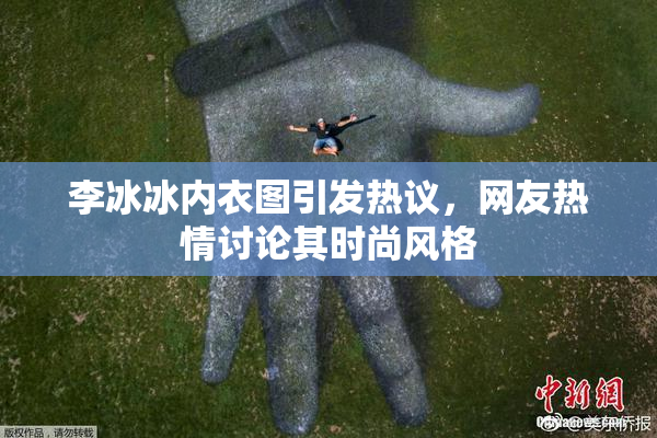 李冰冰内衣图引发热议，网友热情讨论其时尚风格