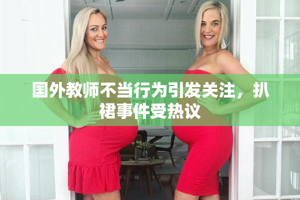国外教师不当行为引发关注，扒裙事件受热议