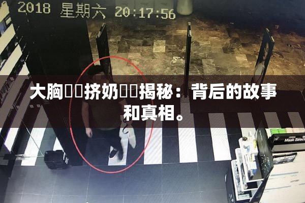 大胸❌‌挤奶❌‌揭秘：背后的故事和真相。