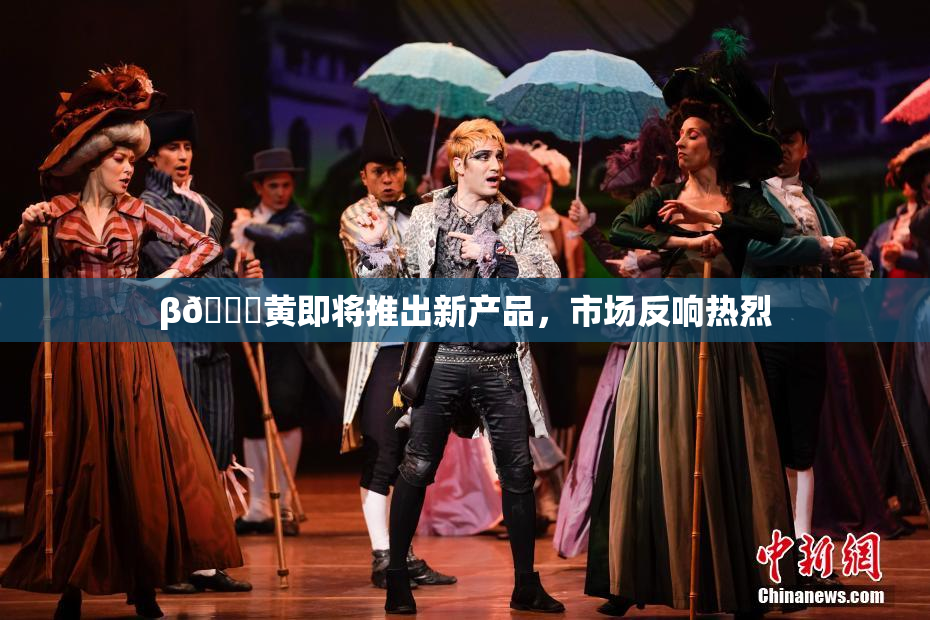 β🔞黄即将推出新产品，市场反响热烈